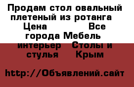 Продам стол овальный плетеный из ротанга › Цена ­ 48 650 - Все города Мебель, интерьер » Столы и стулья   . Крым